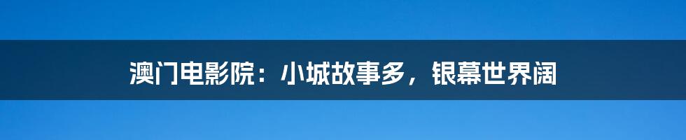 澳门电影院:小城故事多,银幕世界阔