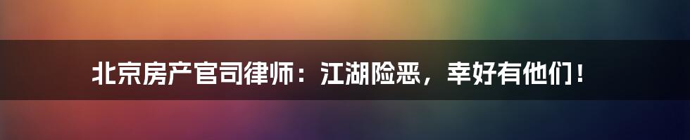 北京房产官司律师:江湖险恶,幸好有他们!