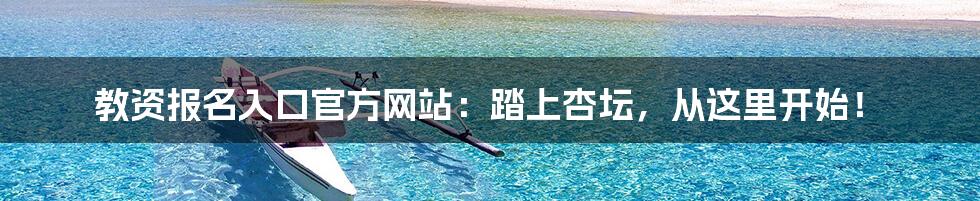 教资报名入口官方网站：踏上杏坛，从这里开始！