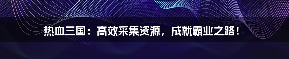 热血三国:高效采集资源,成就霸业之路!