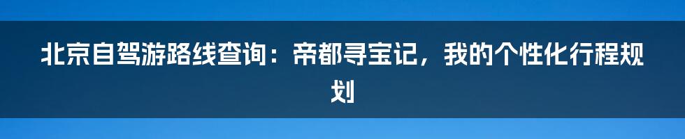 北京自驾游路线查询：帝都寻宝记，我的个性化行程规划