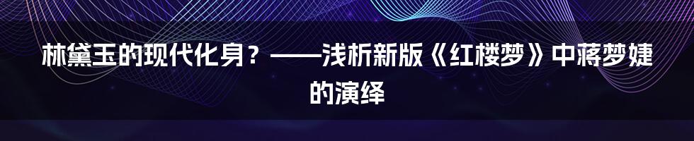 林黛玉的现代化身?——浅析新版《红楼梦》中蒋梦婕的演绎
