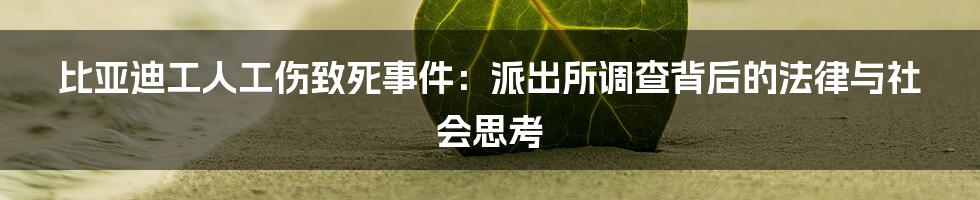 比亚迪工人工伤致死事件：派出所调查背后的法律与社会思考