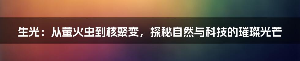 生光：从萤火虫到核聚变，探秘自然与科技的璀璨光芒