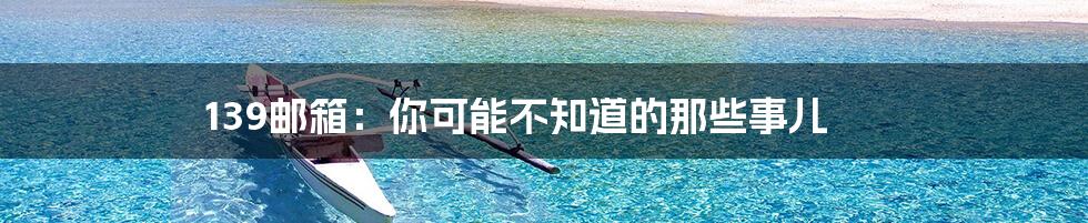 139邮箱：你可能不知道的那些事儿