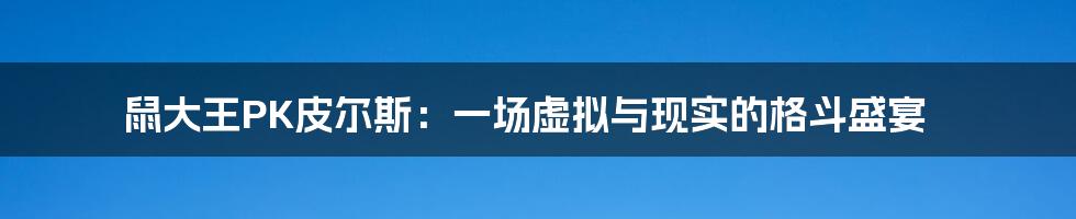 鼠大王PK皮尔斯:一场虚拟与现实的格斗盛宴