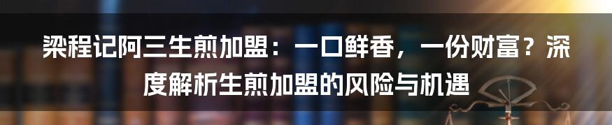 梁程记阿三生煎加盟:一口鲜香,一份财富?深度解析生煎加盟的风险与机遇