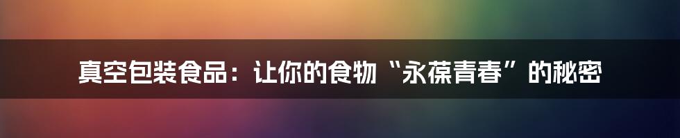 真空包装食品：让你的食物“永葆青春”的秘密