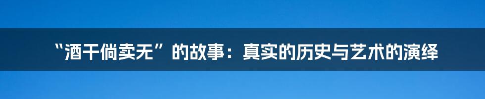 “酒干倘卖无”的故事：真实的历史与艺术的演绎