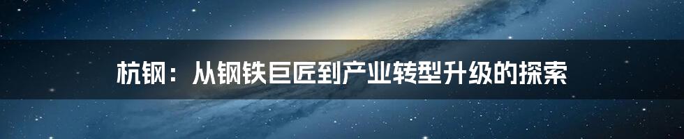 杭钢：从钢铁巨匠到产业转型升级的探索
