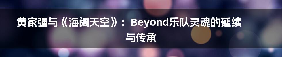 黄家强与《海阔天空》:Beyond乐队灵魂的延续与传承