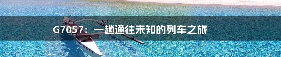 G7057:一趟通往未知的列车之旅