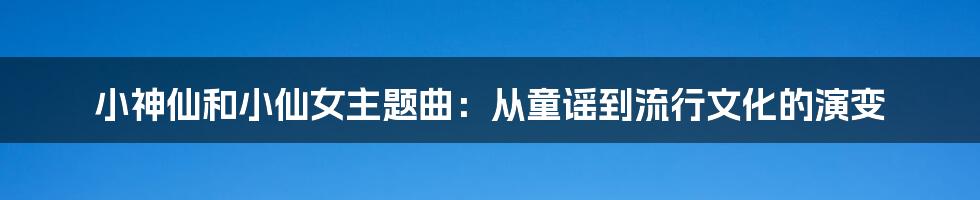 小神仙和小仙女主题曲:从童谣到流行文化的演变