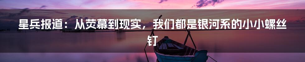 星兵报道:从荧幕到现实,我们都是银河系的小小螺丝钉