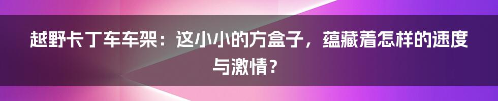 越野卡丁车车架：这小小的方盒子，蕴藏着怎样的速度与激情？