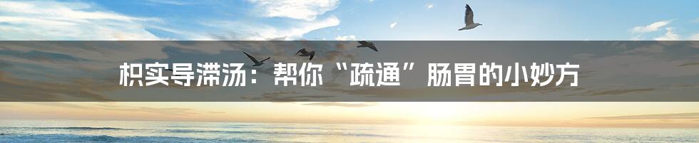 枳实导滞汤：帮你“疏通”肠胃的小妙方