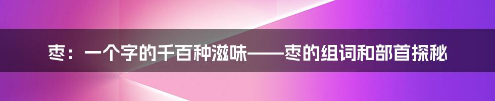 枣：一个字的千百种滋味——枣的组词和部首探秘