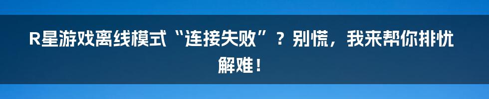 R星游戏离线模式“连接失败”？别慌，我来帮你排忧解难！