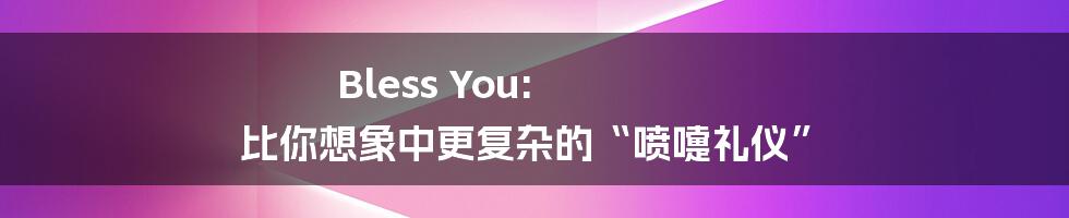 Bless You:  比你想象中更复杂的“喷嚏礼仪”