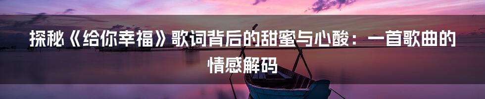探秘《给你幸福》歌词背后的甜蜜与心酸：一首歌曲的情感解码