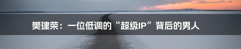 樊建荣:一位低调的“超级IP”背后的男人