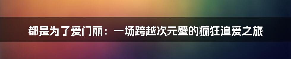 都是为了爱门丽:一场跨越次元壁的疯狂追爱之旅