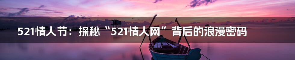 521情人节：探秘“521情人网”背后的浪漫密码
