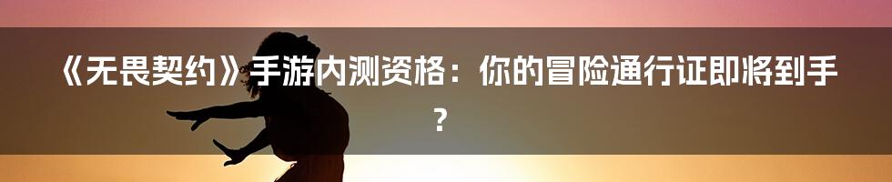 《无畏契约》手游内测资格：你的冒险通行证即将到手？