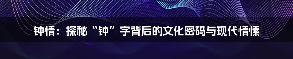 钟情：探秘“钟”字背后的文化密码与现代情愫