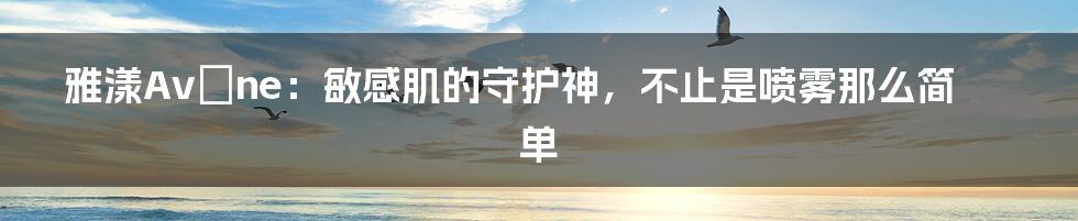 雅漾Avène：敏感肌的守护神，不止是喷雾那么简单