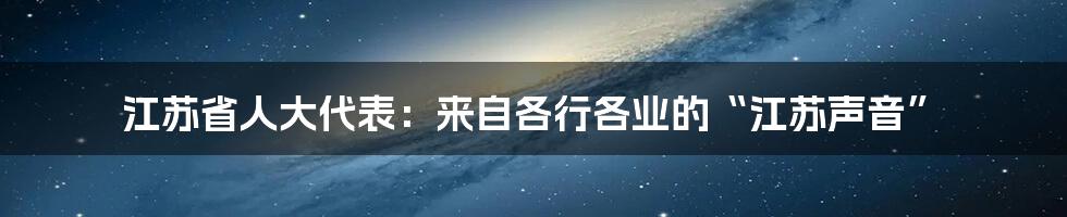 江苏省人大代表:来自各行各业的“江苏声音”