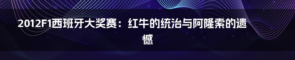 2012F1西班牙大奖赛：红牛的统治与阿隆索的遗憾