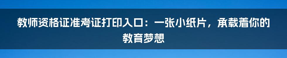 教师资格证准考证打印入口：一张小纸片，承载着你的教育梦想