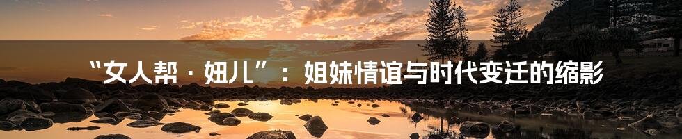 “女人帮·妞儿”：姐妹情谊与时代变迁的缩影