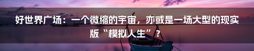 好世界广场:一个微缩的宇宙,亦或是一场大型的现实版“模拟人生”?