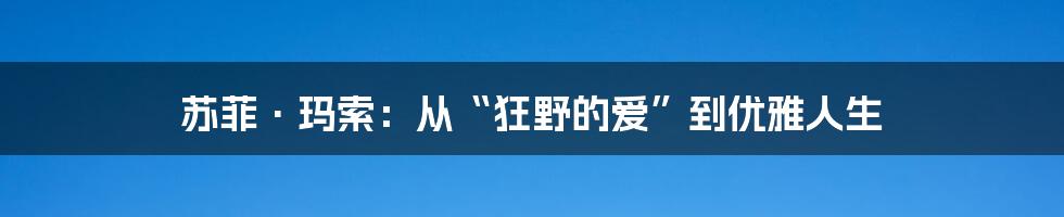 苏菲·玛索:从“狂野的爱”到优雅人生