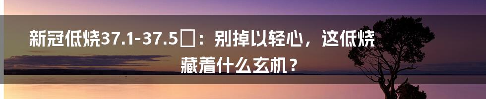 新冠低烧37.1-37.5℃：别掉以轻心，这低烧藏着什么玄机？