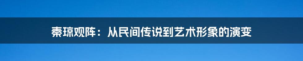 秦琼观阵:从民间传说到艺术形象的演变
