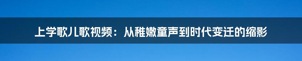 上学歌儿歌视频:从稚嫩童声到时代变迁的缩影