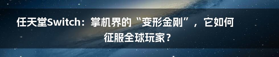 任天堂Switch:掌机界的“变形金刚”,它如何征服全球玩家?