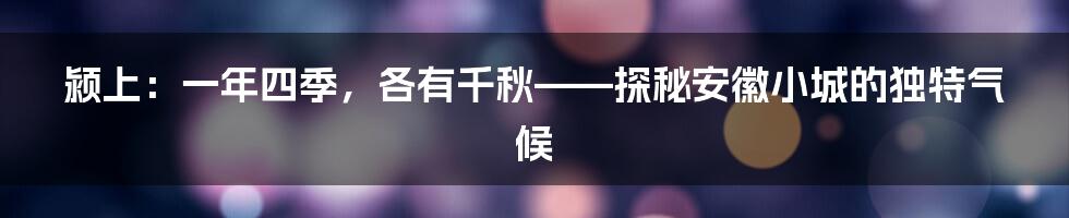 颍上：一年四季，各有千秋——探秘安徽小城的独特气候