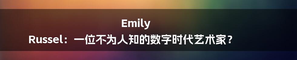Emily Russel:一位不为人知的数字时代艺术家?