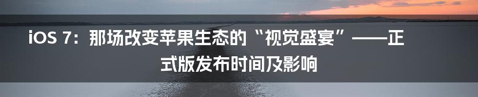 iOS 7：那场改变苹果生态的“视觉盛宴”——正式版发布时间及影响