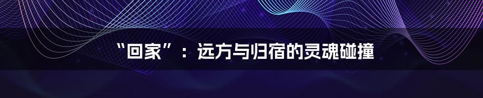 “回家”:远方与归宿的灵魂碰撞