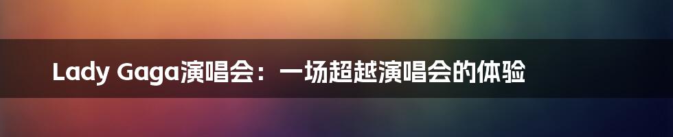 Lady Gaga演唱会:一场超越演唱会的体验