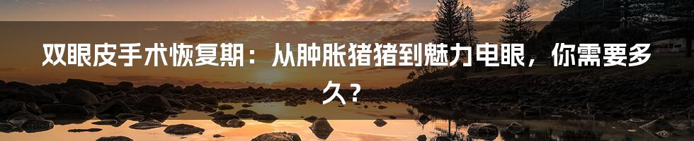 双眼皮手术恢复期：从肿胀猪猪到魅力电眼，你需要多久？