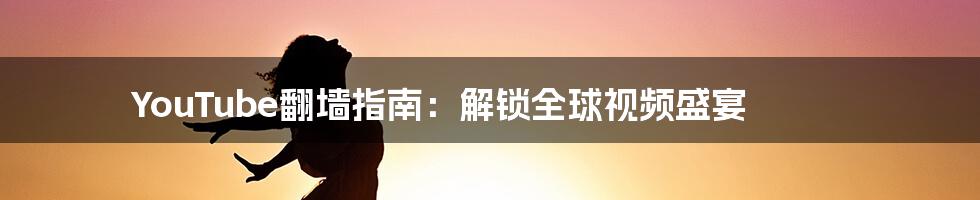 YouTube翻墙指南:解锁全球视频盛宴