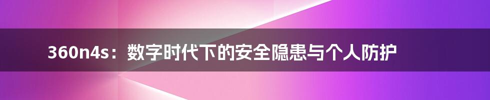 360n4s：数字时代下的安全隐患与个人防护
