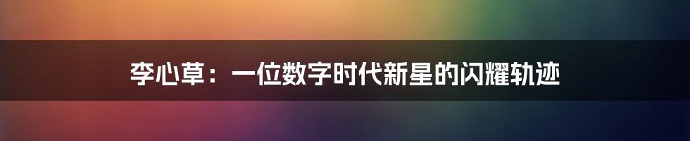 李心草：一位数字时代新星的闪耀轨迹