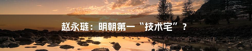 赵永琏：明朝第一“技术宅”？